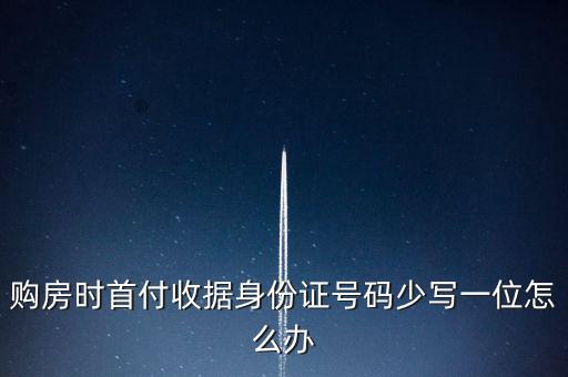 購(gòu)房發(fā)票身份證號(hào)碼為什么少3位，購(gòu)房時(shí)首付收據(jù)身份證號(hào)碼少寫一位怎么辦