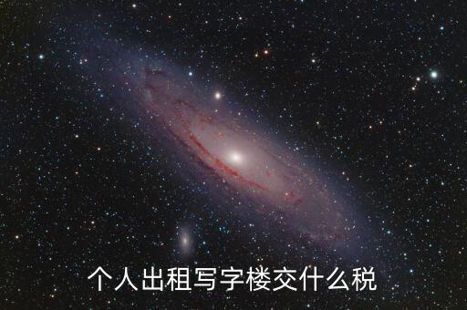 個(gè)人出租寫字樓交什么稅，個(gè)人出租寫字樓交什么稅