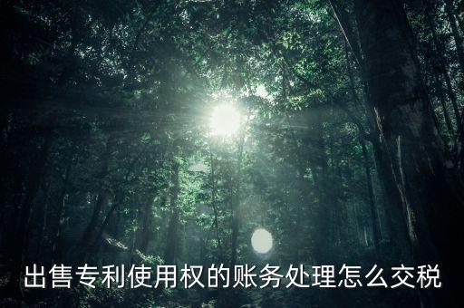 出售專利交什么稅，專利轉(zhuǎn)讓的稅費(fèi)怎么規(guī)定