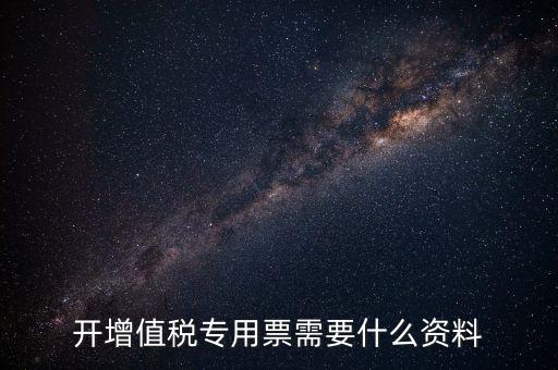 開(kāi)專(zhuān)票需要什么，開(kāi)增值稅專(zhuān)用票需要什么資料
