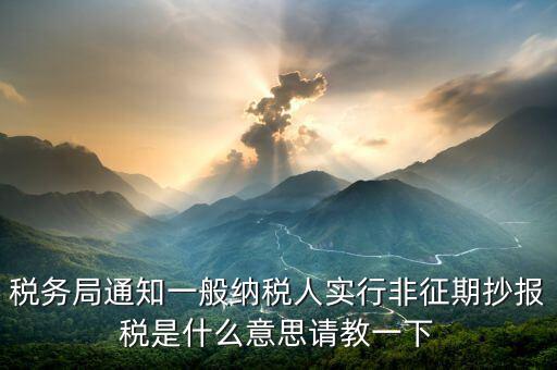 為什么抄報是非征期，稅務(wù)局通知一般納稅人實行非征期抄報稅是什么意思請教一下