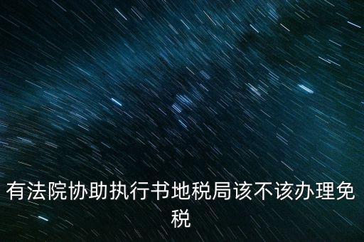 地稅文書(shū)是什么意思，有法院協(xié)助執(zhí)行書(shū)地稅局該不該辦理免稅