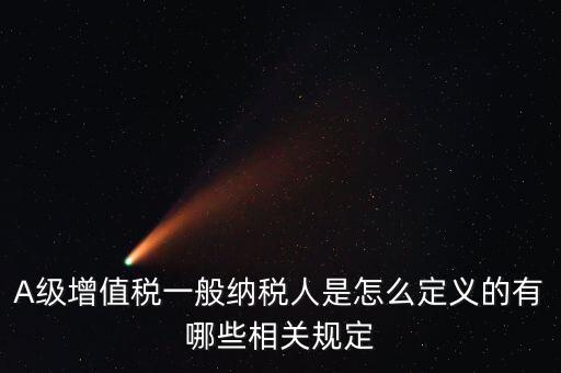 A級納稅人名單是什么，A級增值稅一般納稅人是怎么定義的有哪些相關(guān)規(guī)定