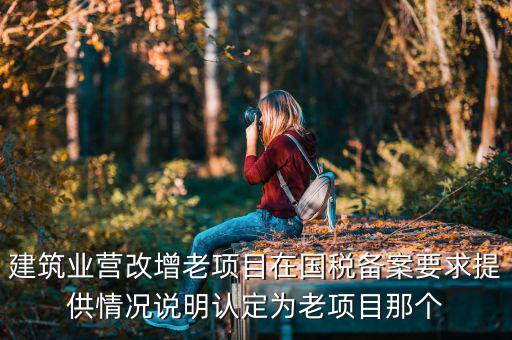 什么叫老項(xiàng)目備案，建筑業(yè)營(yíng)改增老項(xiàng)目在國(guó)稅備案要求提供情況說(shuō)明認(rèn)定為老項(xiàng)目那個(gè)