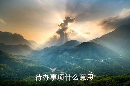 代辦事宜什么意思，什么是待辦事項