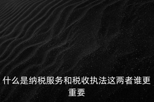 什么叫納稅服務(wù)，什么是納稅服務(wù)和稅收?qǐng)?zhí)法這兩者誰(shuí)更重要