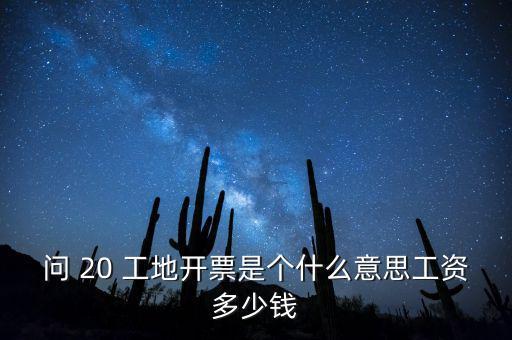 逐聯(lián)開票什么意思，問 20 工地開票是個什么意思工資多少錢