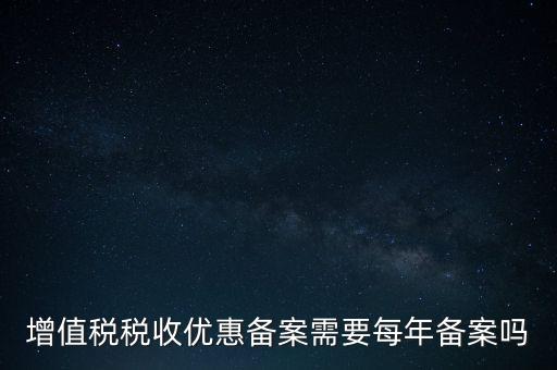 增值稅優(yōu)惠什么備案，增值稅稅收優(yōu)惠備案需要每年備案嗎