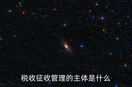 稅收的征收主題是什么意思，稅收征收管理的主體是什么