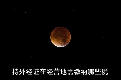 開外管證要交什么稅，持外經證在經營地需繳納哪些稅