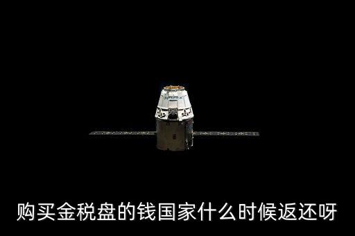 抵扣的稅再什么時(shí)候退還，購買金稅盤的錢國家什么時(shí)候返還呀