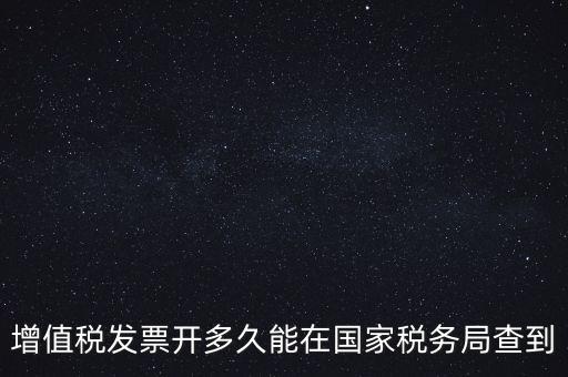 發(fā)票什么時(shí)候能查，增值稅發(fā)票開(kāi)多久能在國(guó)家稅務(wù)局查到