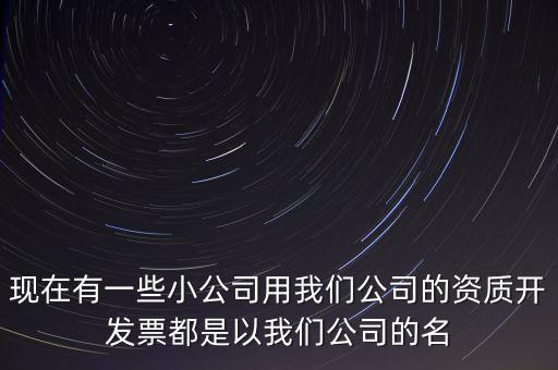 現(xiàn)在有一些小公司用我們公司的資質開發(fā)票都是以我們公司的名