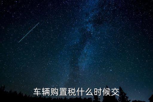 車購稅什么時候劃地方，車輛購置稅什么時候交