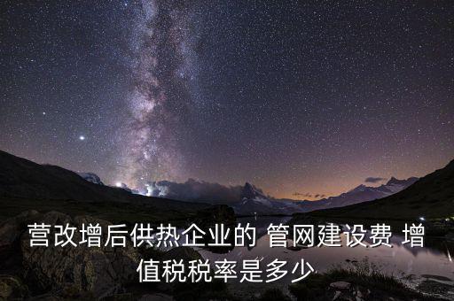 供熱企業(yè)入網(wǎng)費繳納什么稅，營改增后供熱企業(yè)的 管網(wǎng)建設費 增值稅稅率是多少