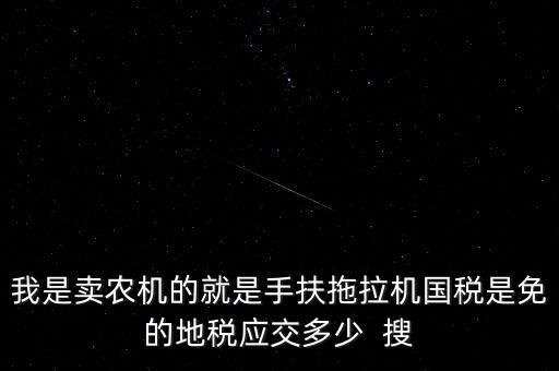 我是賣(mài)農(nóng)機(jī)的就是手扶拖拉機(jī)國(guó)稅是免的地稅應(yīng)交多少  搜