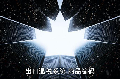 出口退稅服務(wù)平臺(tái)企業(yè)代碼是什么，想問(wèn)一下出口退稅系統(tǒng)的商品代碼