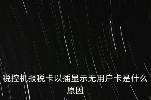 稅控機(jī)報(bào)稅卡以插顯示無(wú)用戶卡是什么原因