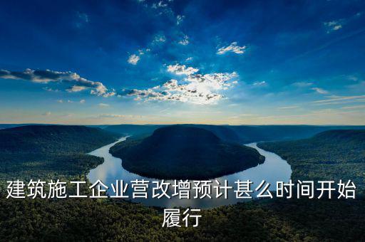 建安營改增什么時間實(shí)施，建筑施工企業(yè)營改增預(yù)計甚么時間開始履行