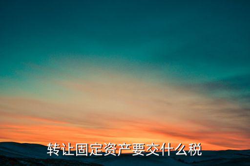 轉(zhuǎn)讓固定資產(chǎn)交什么稅，請問國有企業(yè)之間轉(zhuǎn)讓固定資產(chǎn)企業(yè)需繳納的稅種和稅率是多少