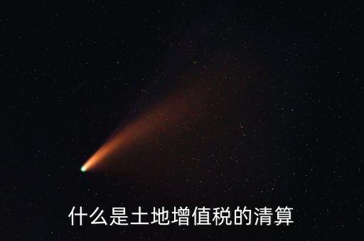 土地增值稅清算清算什么，什么叫土地增值稅查實(shí)清算