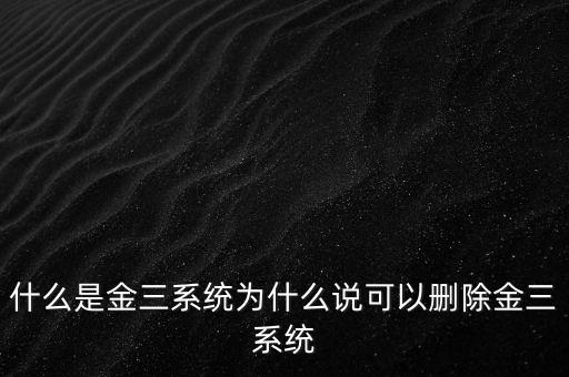 什么是國稅金三系統(tǒng)，什么是金三系統(tǒng)為什么說可以刪除金三系統(tǒng)