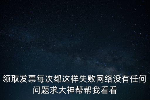 網(wǎng)上發(fā)票申領(lǐng)后為什么用不了，領(lǐng)取發(fā)票每次都這樣失敗網(wǎng)絡(luò)沒有任何問題求大神幫幫我看看
