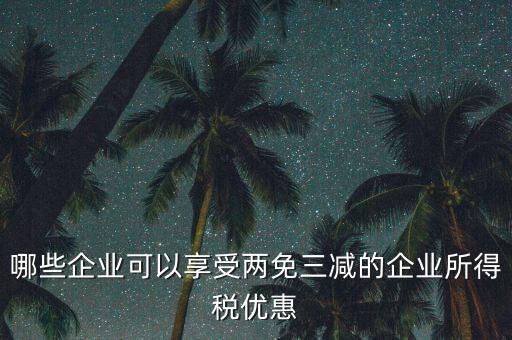 什么企業(yè)享受減稅政策，哪些企業(yè)可以享受兩免三減的企業(yè)所得稅優(yōu)惠