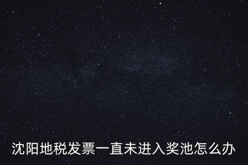 發(fā)票未進(jìn)入獎(jiǎng)池為什么，沈陽(yáng)地稅發(fā)票一直未進(jìn)入獎(jiǎng)池怎么辦