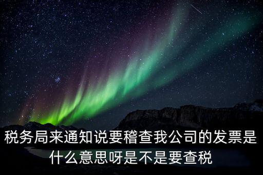稅務局來通知說要稽查我公司的發(fā)票是什么意思呀是不是要查稅