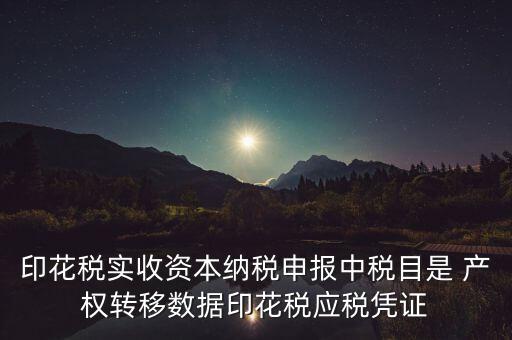 什么是應稅憑證，印花稅實收資本納稅申報中稅目是 產(chǎn)權轉(zhuǎn)移數(shù)據(jù)印花稅應稅憑證