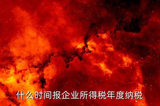 年稅什么時候報，年度季度企業(yè)所得稅申報時間