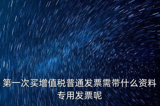 第一次開票需要什么資料，第一次買增值稅普通發(fā)票需帶什么資料專用發(fā)票呢