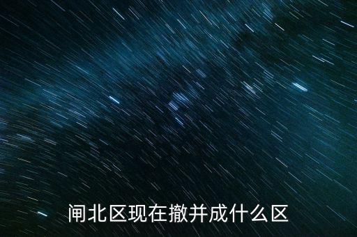 園區(qū)改為什么區(qū)了，閘北區(qū)現(xiàn)在撤并成什么區(qū)