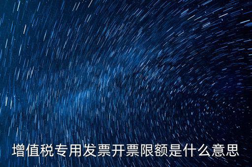 什么是限額發(fā)票，增值稅專(zhuān)用發(fā)票開(kāi)票限額是什么意思