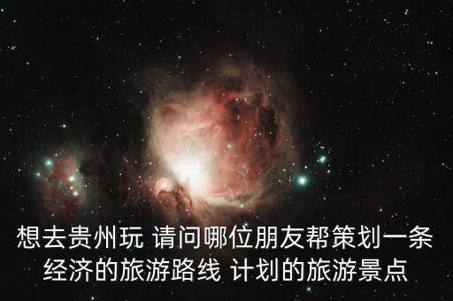想去貴州玩 請(qǐng)問哪位朋友幫策劃一條經(jīng)濟(jì)的旅游路線 計(jì)劃的旅游景點(diǎn)