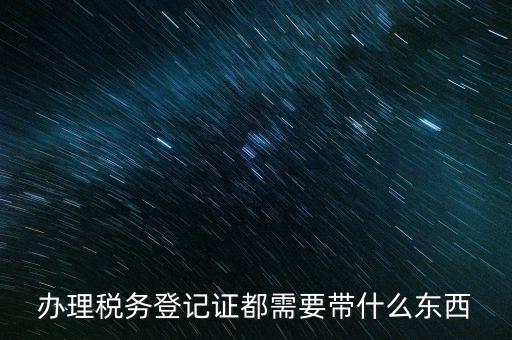 稅務(wù)登記需要帶什么，辦理稅務(wù)登記證都需要帶什么東西