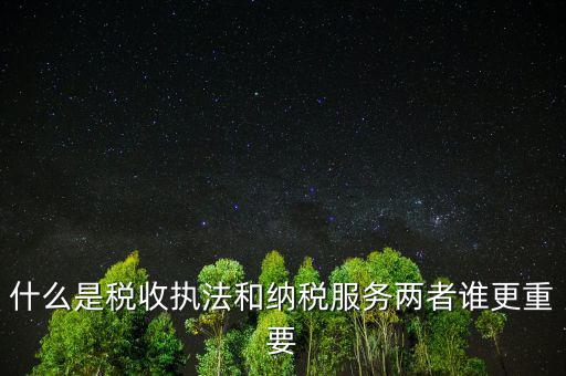 什么是納稅服務(wù)理念，什么是納稅服務(wù)和稅收執(zhí)法這兩者誰更重要