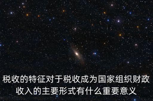 稅收的特征對于稅收成為國家組織財(cái)政收入的主要形式有什么重要意義