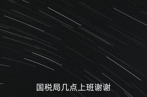 國稅局幾點(diǎn)上班謝謝