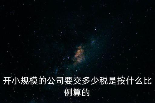 小規(guī)模公司按什么交稅，開小規(guī)模的公司要交多少稅是按什么比例算的