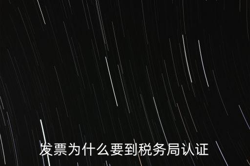為什么發(fā)票要認證，發(fā)票為什么要到稅務局認證