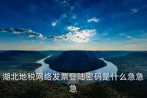 湖北地稅網(wǎng)絡發(fā)票登陸密碼是什么急急急