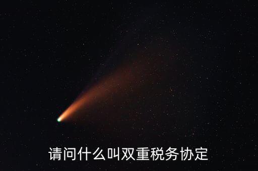 雙重征稅協(xié)定是什么，請問什么叫雙重稅務(wù)協(xié)定