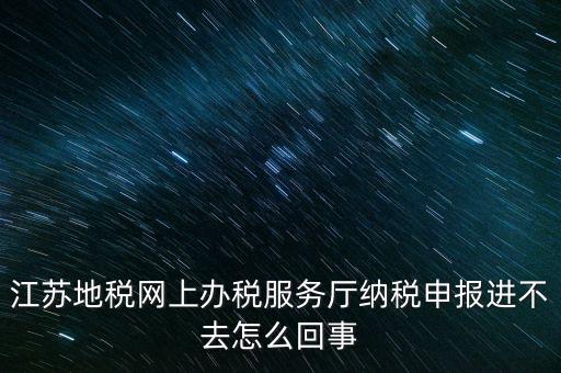 江蘇地稅網(wǎng)上辦稅服務廳納稅申報進不去怎么回事