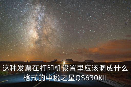 這種發(fā)票在打印機設置里應該調成什么格式的中稅之星QS630KII
