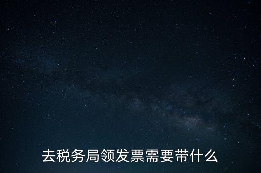 稅務(wù)領(lǐng)票是需要帶什么，去稅務(wù)局領(lǐng)發(fā)票需要帶什么資料去