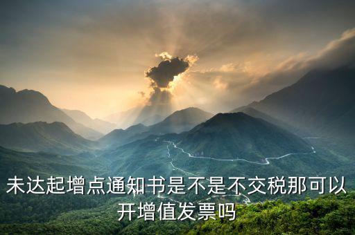 未達(dá)起增點(diǎn)通知書是不是不交稅那可以開(kāi)增值發(fā)票嗎