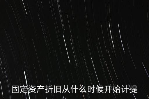 什么時候計提折舊，固定資產(chǎn)折舊從什么時候開始計提