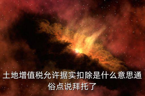 據(jù)實扣除什么意思，土地增值稅允許據(jù)實扣除是什么意思通俗點(diǎn)說拜托了